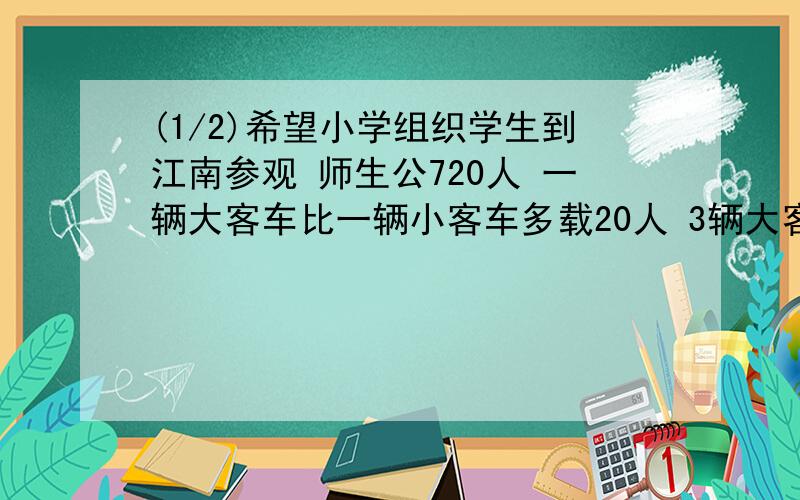 (1/2)希望小学组织学生到江南参观 师生公720人 一辆大客车比一辆小客车多载20人 3辆大客车和4辆小...