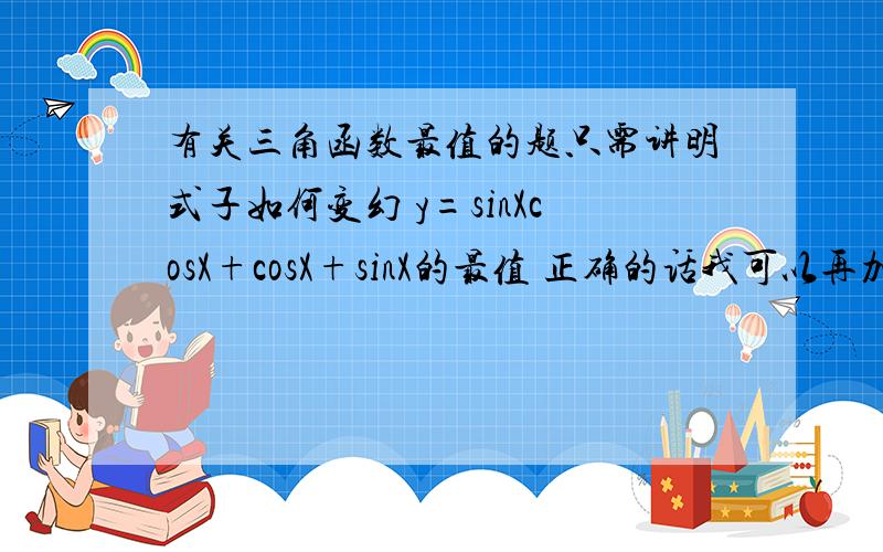 有关三角函数最值的题只需讲明式子如何变幻 y=sinXcosX+cosX+sinX的最值 正确的话我可以再加50分不用万