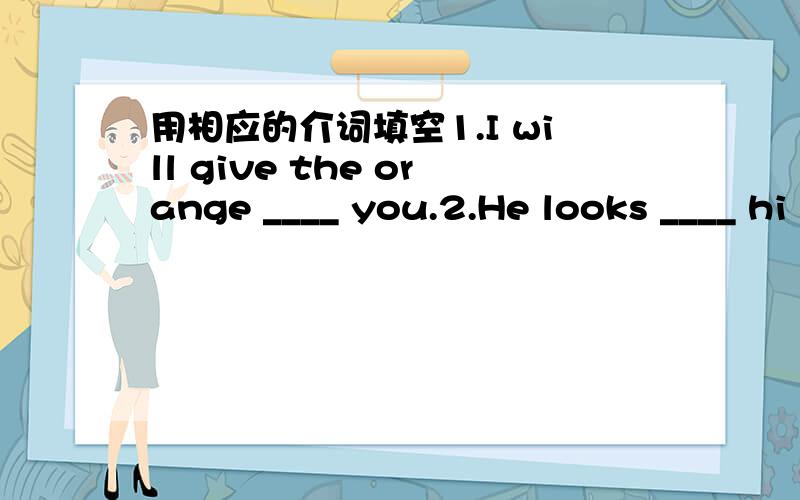 用相应的介词填空1.I will give the orange ____ you.2.He looks ____ hi