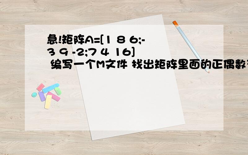 急!矩阵A=[1 8 6;-3 9 -2;7 4 16] 编写一个M文件 找出矩阵里面的正偶数存到向量B,正奇数存到C.