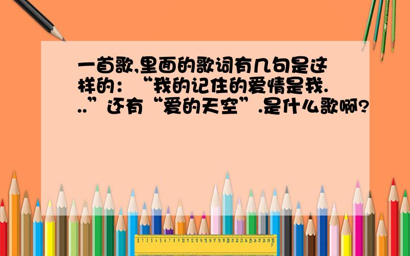 一首歌,里面的歌词有几句是这样的：“我的记住的爱情是我...”还有“爱的天空”.是什么歌啊?