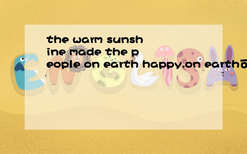 the warm sunshine made the people on earth happy.on earth可以放