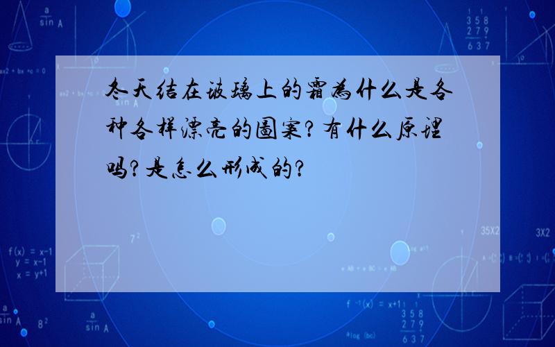 冬天结在玻璃上的霜为什么是各种各样漂亮的图案?有什么原理吗?是怎么形成的?