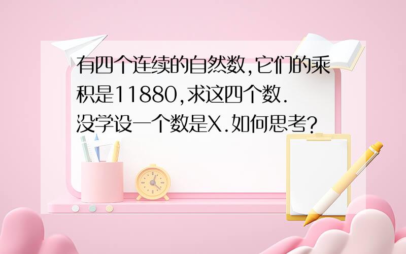 有四个连续的自然数,它们的乘积是11880,求这四个数.没学设一个数是X.如何思考?