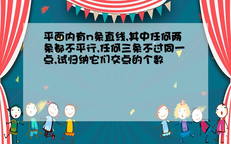 平面内有n条直线,其中任何两条都不平行,任何三条不过同一点,试归纳它们交点的个数