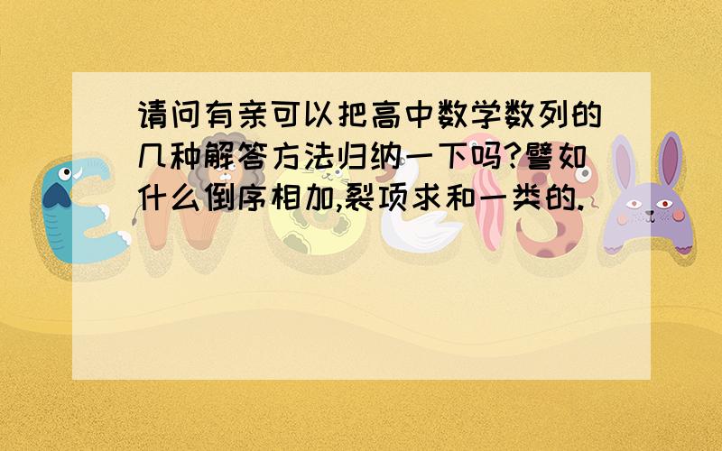 请问有亲可以把高中数学数列的几种解答方法归纳一下吗?譬如什么倒序相加,裂项求和一类的.