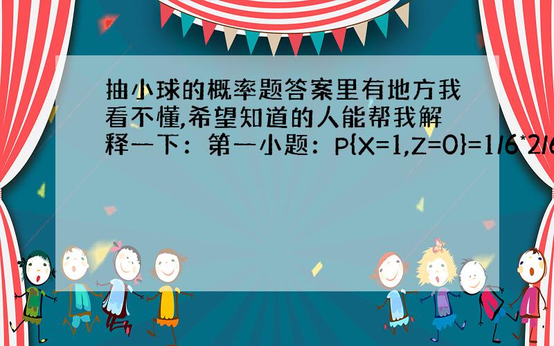 抽小球的概率题答案里有地方我看不懂,希望知道的人能帮我解释一下：第一小题：P{X=1,Z=0}=1/6*2/6+2/6*