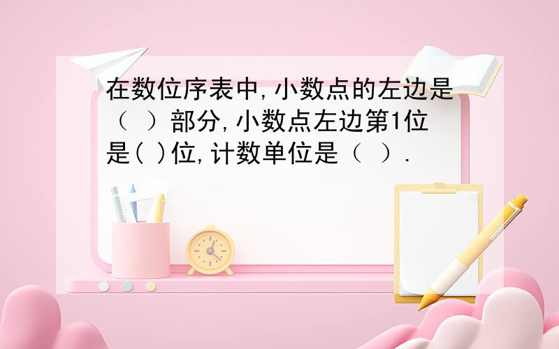 在数位序表中,小数点的左边是（ ）部分,小数点左边第1位是( )位,计数单位是（ ）.