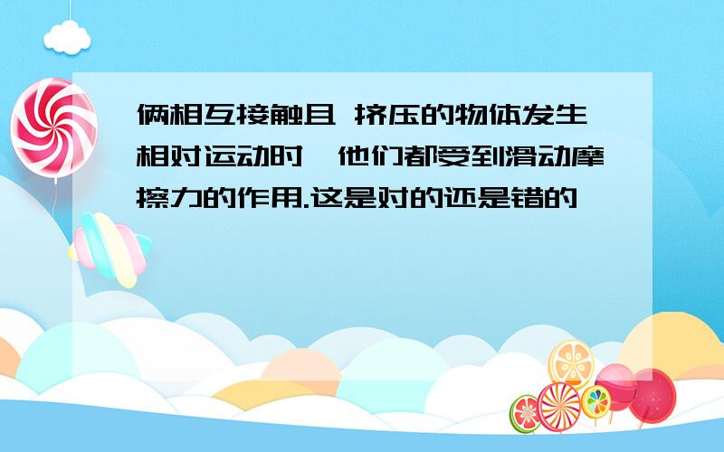 俩相互接触且 挤压的物体发生相对运动时,他们都受到滑动摩擦力的作用.这是对的还是错的