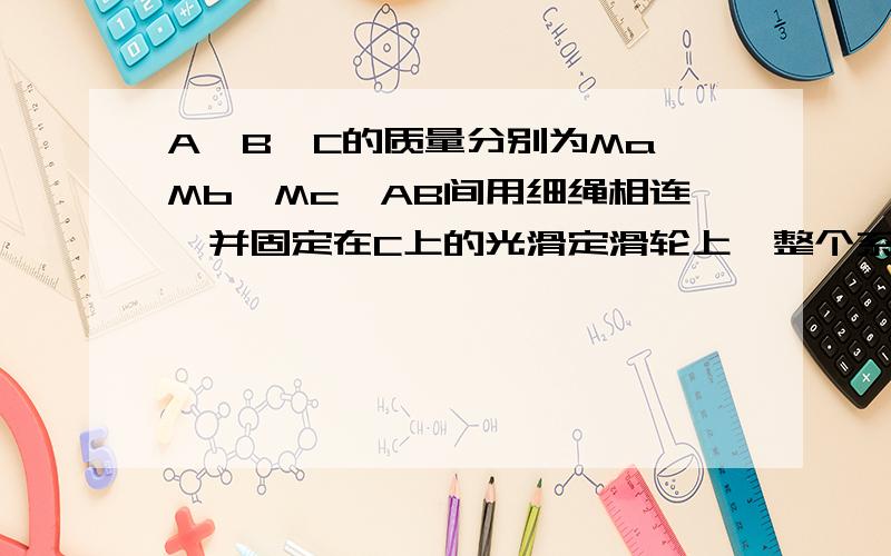 A,B,C的质量分别为Ma,Mb,Mc,AB间用细绳相连,并固定在C上的光滑定滑轮上,整个系统处于静止状态,