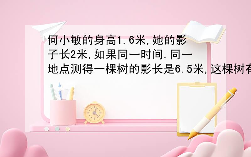 何小敏的身高1.6米,她的影子长2米,如果同一时间,同一地点测得一棵树的影长是6.5米,这棵树有多高?(用比例