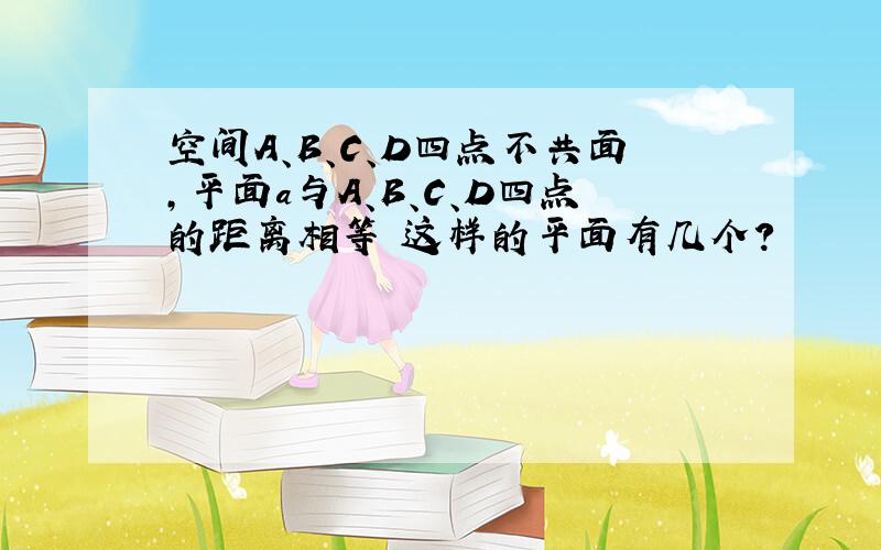 空间A、B、C、D四点不共面,平面a与A、B、C、D四点的距离相等 这样的平面有几个?