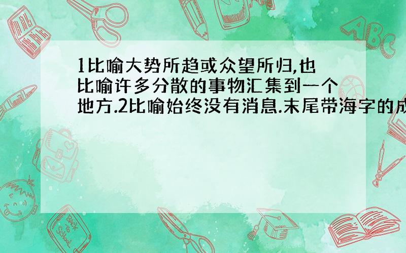 1比喻大势所趋或众望所归,也比喻许多分散的事物汇集到一个地方.2比喻始终没有消息.末尾带海字的成语