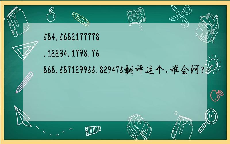 584,5682177778.12234.1798.76868.587129955.829475翻译这个,谁会阿?