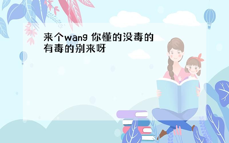 来个wang 你懂的没毒的 有毒的别来呀