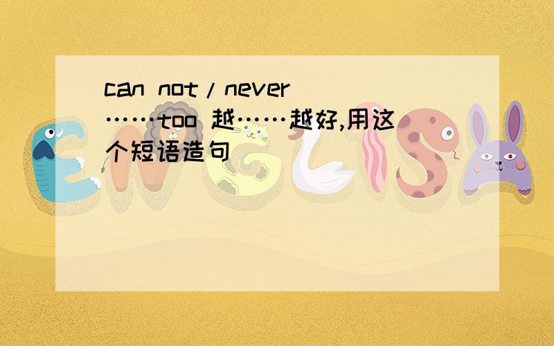 can not/never ……too 越……越好,用这个短语造句