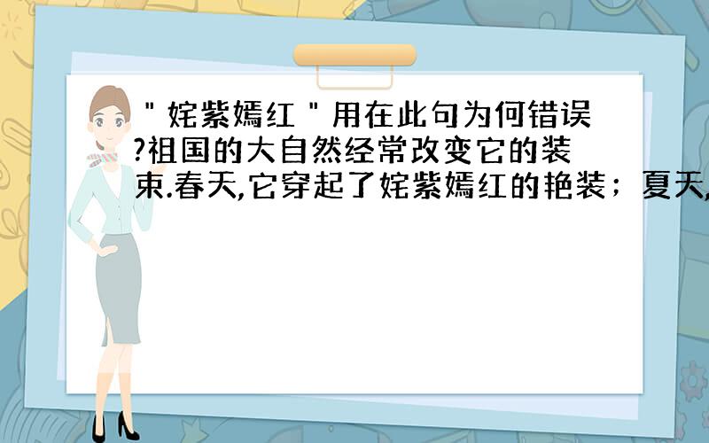 ＂姹紫嫣红＂用在此句为何错误?祖国的大自然经常改变它的装束.春天,它穿起了姹紫嫣红的艳装；夏天,它