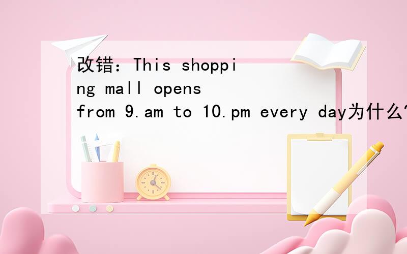 改错：This shopping mall opens from 9.am to 10.pm every day为什么?