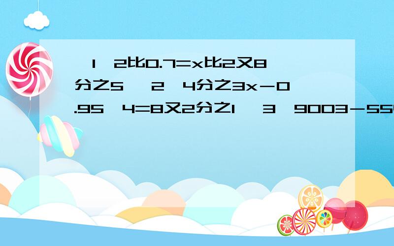 【1】2比0.7=x比2又8分之5 【2】4分之3x－0.95×4=8又2分之1 【3】9003－5544÷18×27