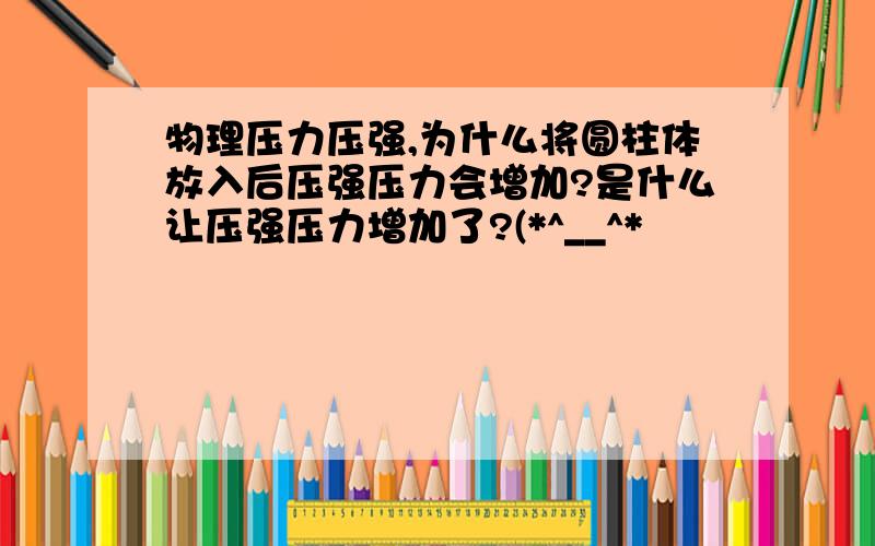 物理压力压强,为什么将圆柱体放入后压强压力会增加?是什么让压强压力增加了?(*^__^*