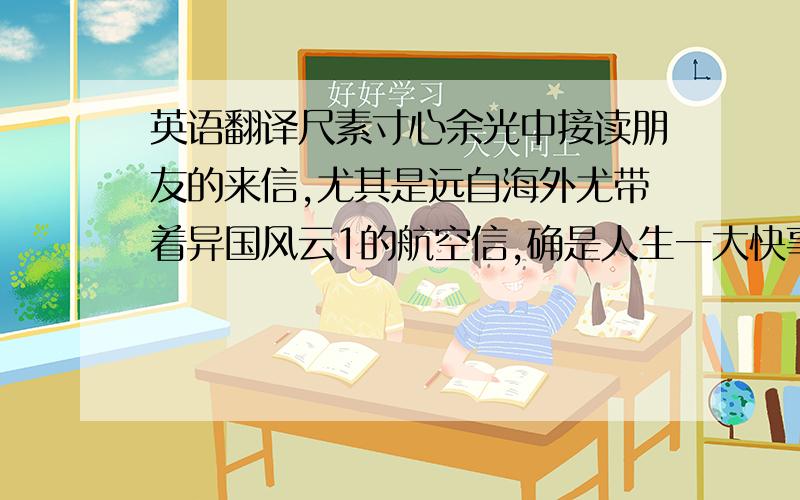 英语翻译尺素寸心余光中接读朋友的来信,尤其是远自海外尤带着异国风云1的航空信,确是人生一大快事,如果无须回信的话.回信,