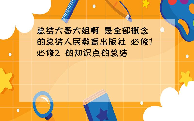 总结大哥大姐啊 是全部概念 的总结人民教育出版社 必修1必修2 的知识点的总结