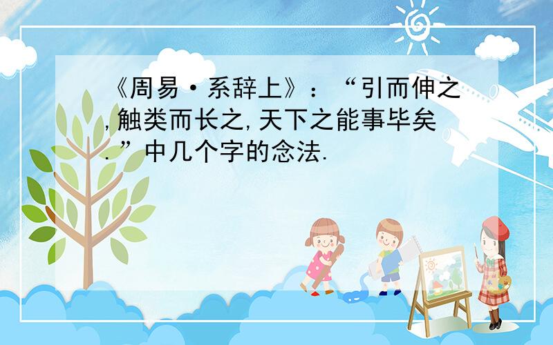 《周易·系辞上》：“引而伸之,触类而长之,天下之能事毕矣.”中几个字的念法.