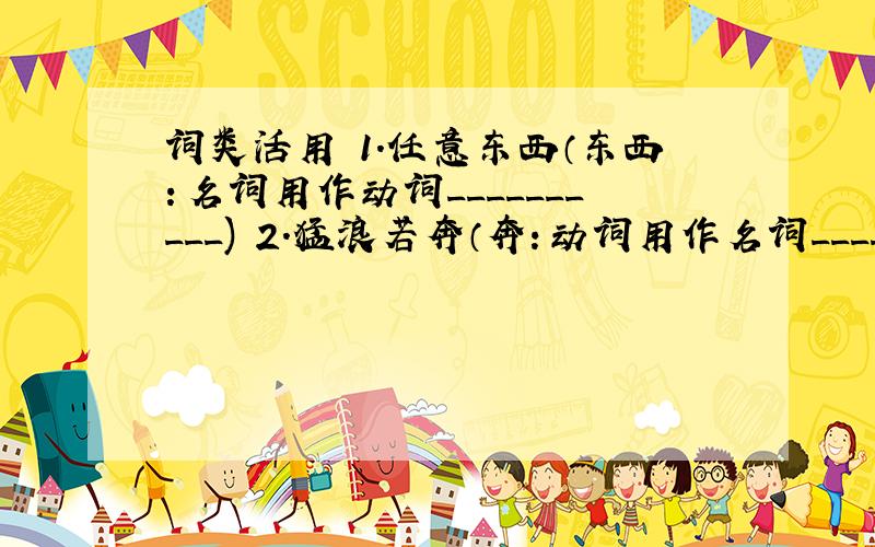 词类活用 1.任意东西（东西：名词用作动词__________) 2.猛浪若奔（奔：动词用作名词____________