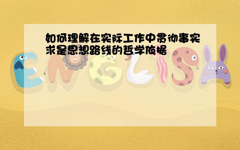 如何理解在实际工作中贯彻事实求是思想路线的哲学依据