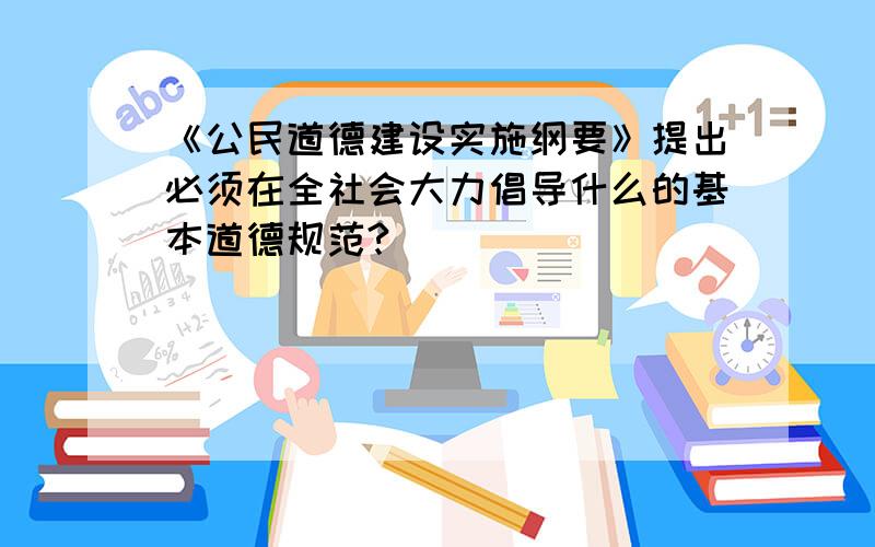 《公民道德建设实施纲要》提出必须在全社会大力倡导什么的基本道德规范?