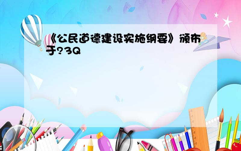 《公民道德建设实施纲要》颁布于?3Q