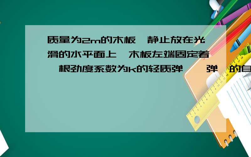 质量为2m的木板,静止放在光滑的水平面上,木板左端固定着一根劲度系数为k的轻质弹簧,弹簧的自由端到小车右端的距离为L,一