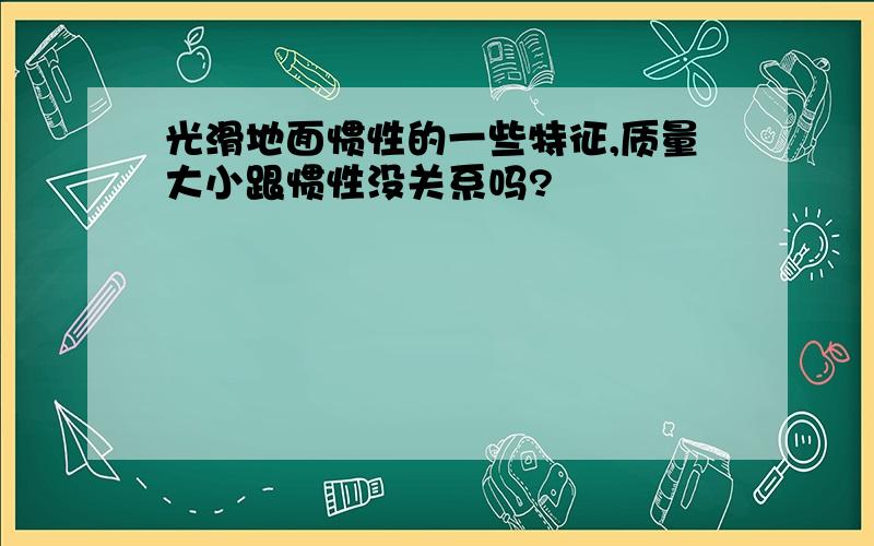 光滑地面惯性的一些特征,质量大小跟惯性没关系吗?