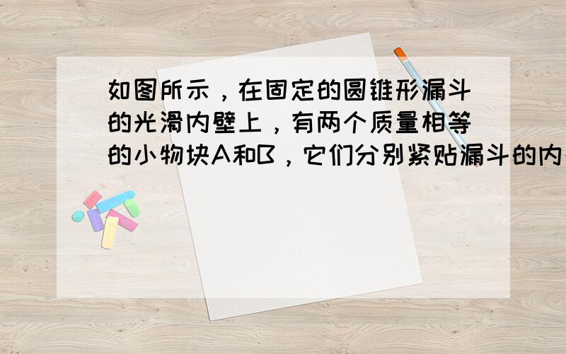 如图所示，在固定的圆锥形漏斗的光滑内壁上，有两个质量相等的小物块A和B，它们分别紧贴漏斗的内壁，在不同的水平面上做匀速圆