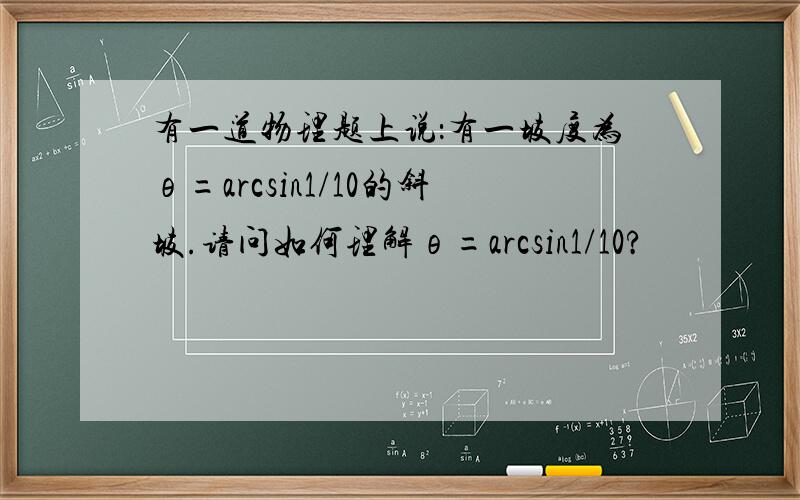 有一道物理题上说：有一坡度为θ=arcsin1/10的斜坡.请问如何理解θ=arcsin1/10?