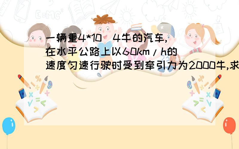 一辆重4*10^4牛的汽车,在水平公路上以60km/h的速度匀速行驶时受到牵引力为2000牛,求它受到多少地面的摩擦力以