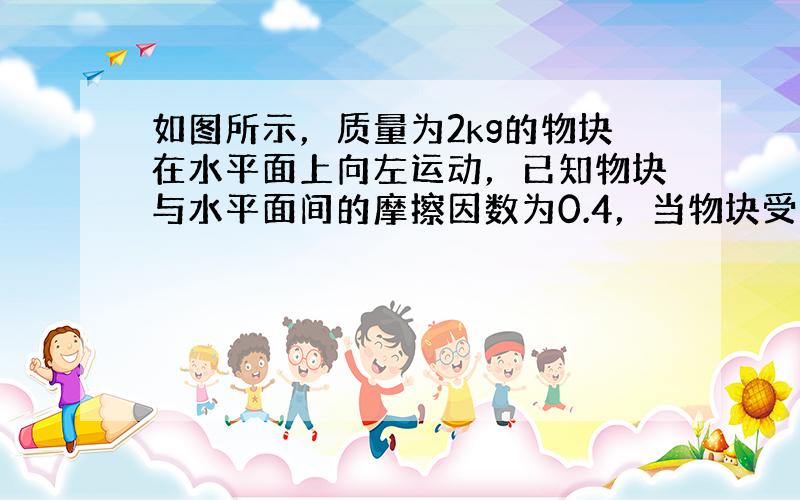 如图所示，质量为2kg的物块在水平面上向左运动，已知物块与水平面间的摩擦因数为0.4，当物块受大小为6N、水平向右的力F