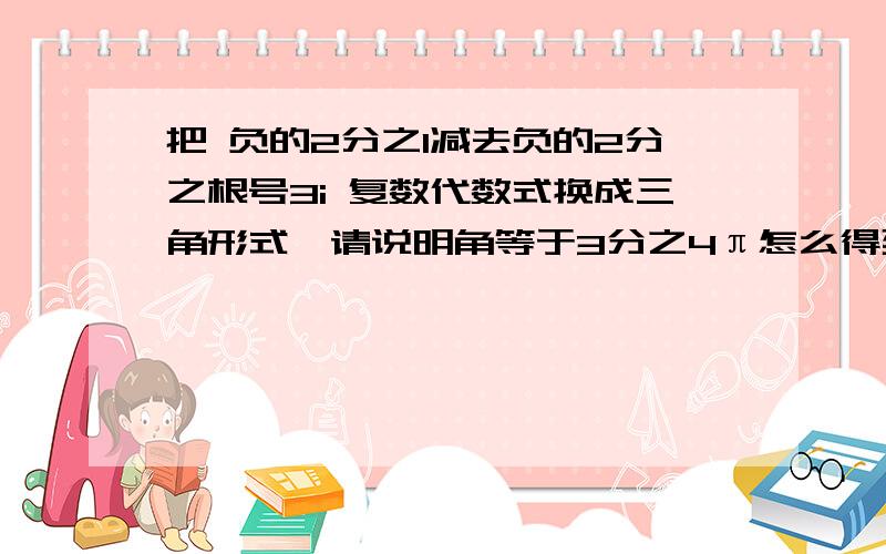 把 负的2分之1减去负的2分之根号3i 复数代数式换成三角形式,请说明角等于3分之4π怎么得到的?