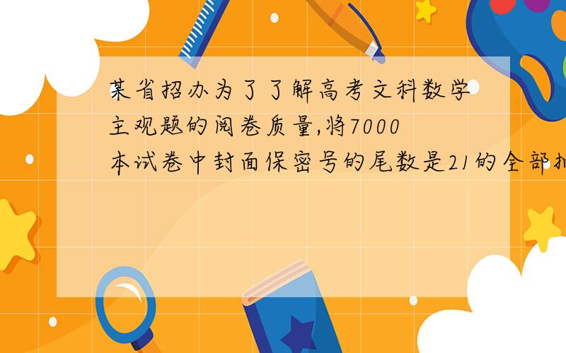 某省招办为了了解高考文科数学主观题的阅卷质量,将7000本试卷中封面保密号的尾数是21的全部抽出来复查,这样抽样方法采用