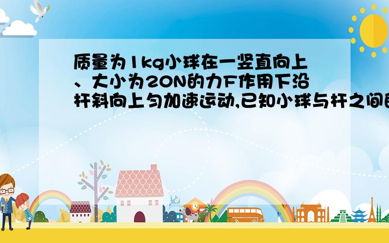 质量为1kg小球在一竖直向上、大小为20N的力F作用下沿杆斜向上匀加速运动,已知小球与杆之间的动摩擦因数为0.5,杆与水