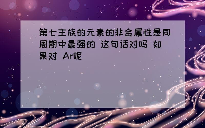 第七主族的元素的非金属性是同周期中最强的 这句话对吗 如果对 Ar呢