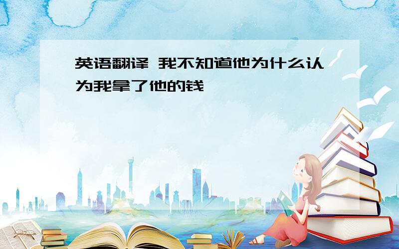 英语翻译 我不知道他为什么认为我拿了他的钱