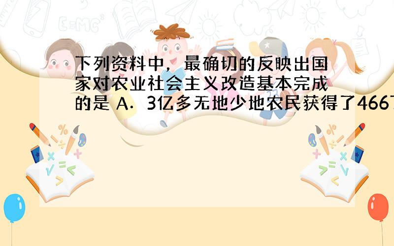 下列资料中，最确切的反映出国家对农业社会主义改造基本完成的是 A．3亿多无地少地农民获得了4667万公顷土地和其他生产资