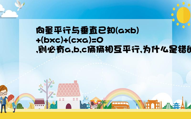 向量平行与垂直已知(axb)+(bxc)+(cxa)=0,则必有a,b,c俩俩相互平行,为什么是错的?错在哪里?