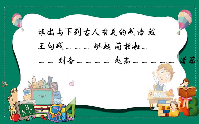 填出与下列古人有关的成语 越王勾践___ 班超 蔺相如___ 刘备____ 赵高_____ 诸葛亮______ 求求了啊