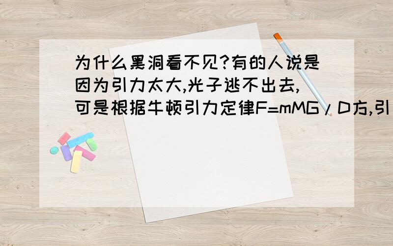 为什么黑洞看不见?有的人说是因为引力太大,光子逃不出去,可是根据牛顿引力定律F=mMG/D方,引力与小的质量有关,即与光