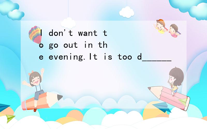 I don't want to go out in the evening.It is too d______