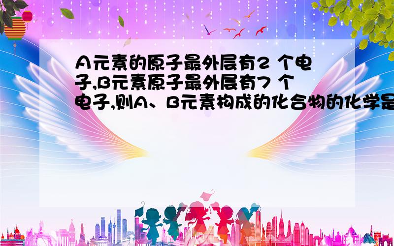 Ａ元素的原子最外层有2 个电子,B元素原子最外层有7 个电子,则A、B元素构成的化合物的化学是可能是?求