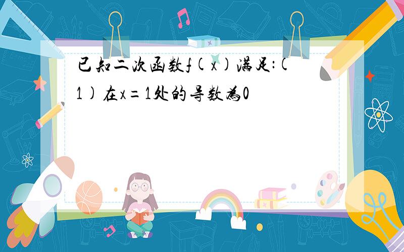 已知二次函数f(x)满足:(1)在x=1处的导数为0