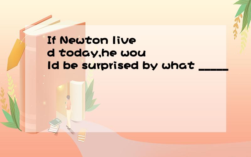 If Newton lived today,he would be surprised by what _____